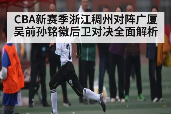 CBA新赛季浙江稠州对阵广厦 吴前孙铭徽后卫对决全面解析 - CS:GO
