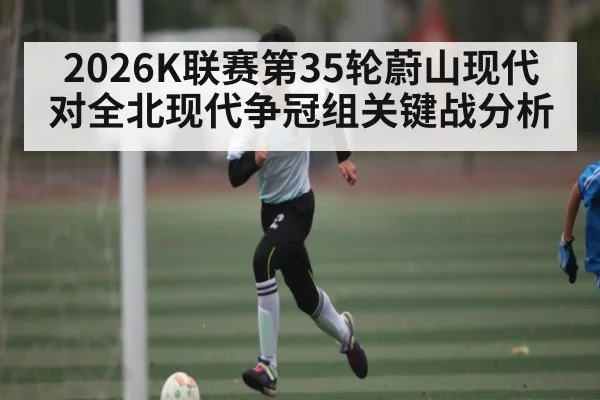 2026K联赛第35轮蔚山现代对全北现代争冠组关键战分析 - CS:GO