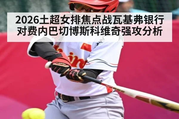 2026土超女排焦点战瓦基弗银行对费内巴切博斯科维奇强攻分析 - CS:GO