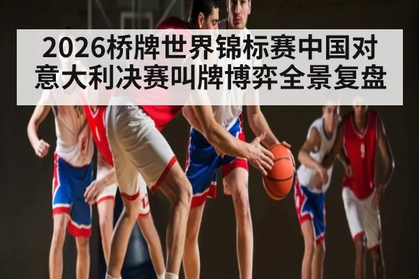 2026桥牌世界锦标赛中国对意大利决赛叫牌博弈全景复盘