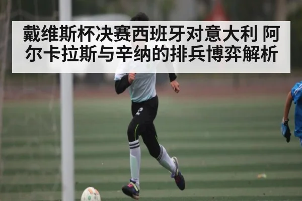 戴维斯杯决赛西班牙对意大利 阿尔卡拉斯与辛纳的排兵博弈解析