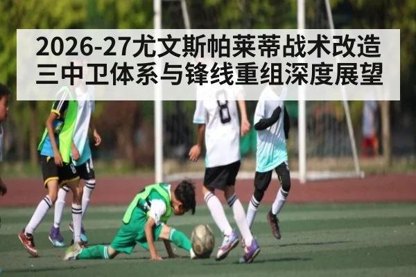 2026-27尤文斯帕莱蒂战术改造 三中卫体系与锋线重组深度展望