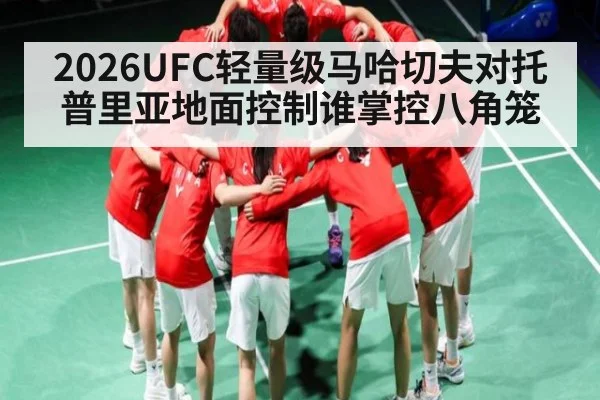 2026UFC轻量级马哈切夫对托普里亚地面控制谁掌控八角笼