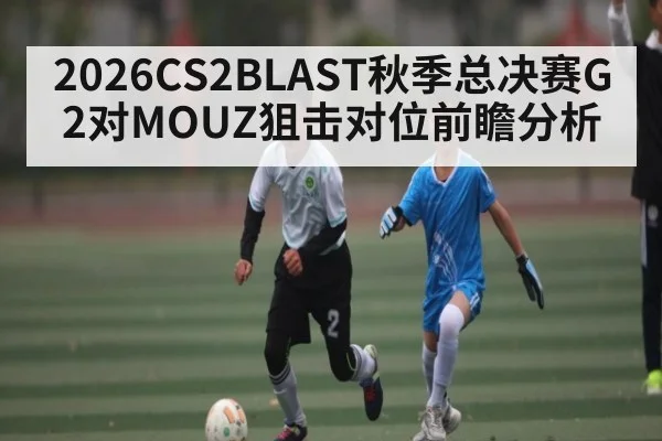 2026CS2BLAST秋季总决赛G2对MOUZ狙击对位前瞻分析