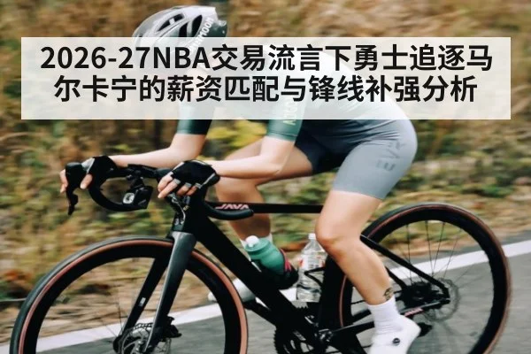 2026-27NBA交易流言下勇士追逐马尔卡宁的薪资匹配与锋线补强分析