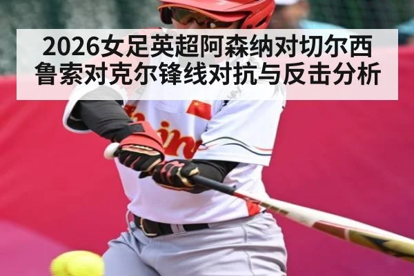 2026女足英超阿森纳对切尔西鲁索对克尔锋线对抗与反击分析 - CS:GO